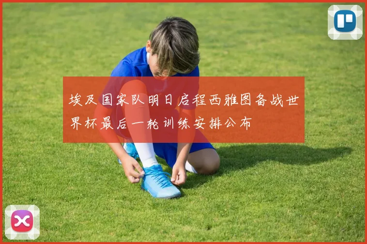 埃及国家队明日启程西雅图备战世界杯最后一轮训练安排公布