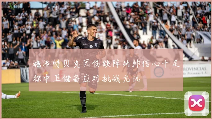 施洛特贝克因伤缺阵纳帅信心十足称中卫储备应对挑战无忧