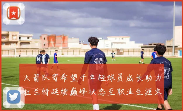 火箭队寄希望于年轻球员成长助力杜兰特延续巅峰状态至职业生涯末期