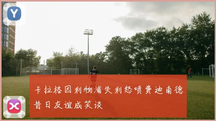 卡拉格因利物浦失利怒喷费迪南德昔日友谊成笑谈