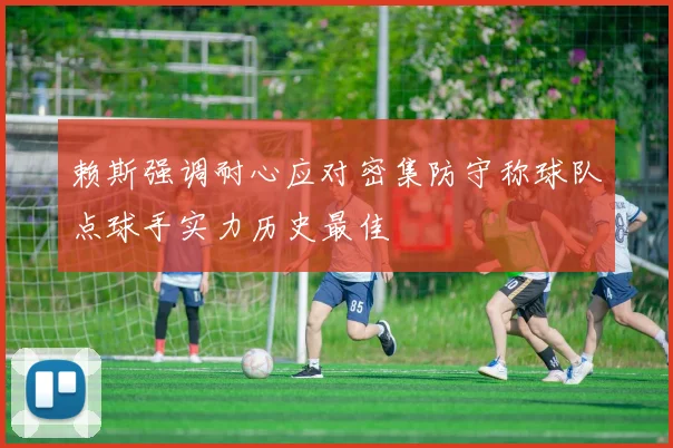 赖斯强调耐心应对密集防守称球队点球手实力历史最佳
