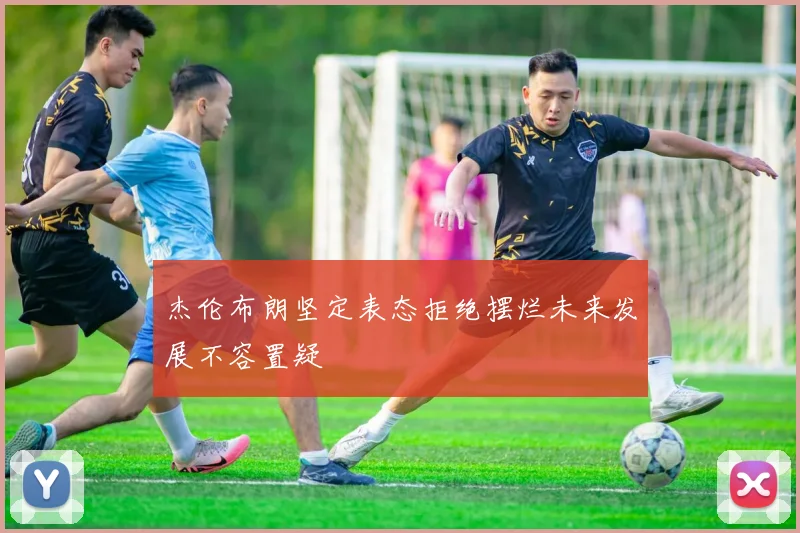杰伦布朗坚定表态拒绝摆烂未来发展不容置疑