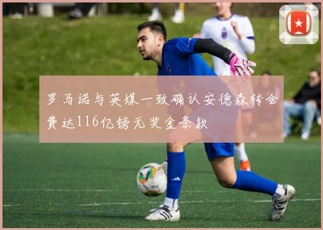 罗马诺与英媒一致确认安德森转会费达116亿镑无奖金条款