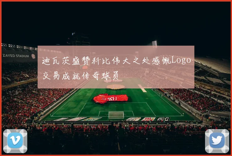 迪瓦茨盛赞科比伟大之处感慨Logo交易成就传奇球员