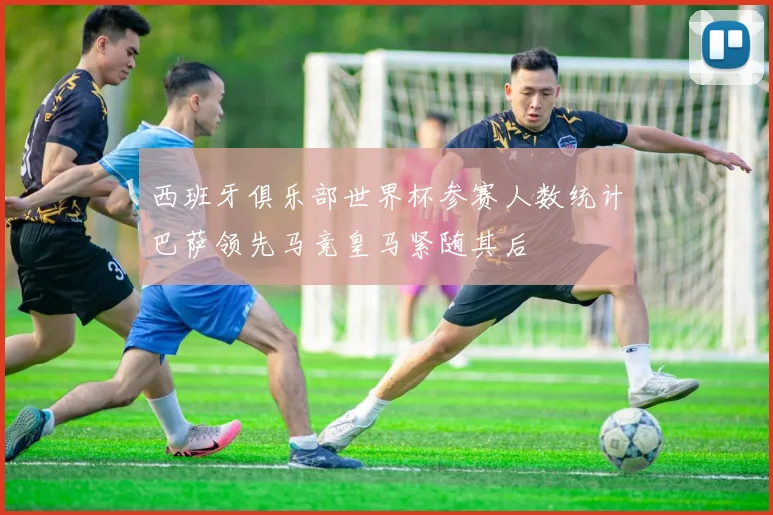 西班牙俱乐部世界杯参赛人数统计巴萨领先马竞皇马紧随其后