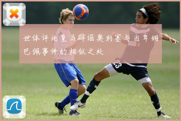 世体评论皇马辟谣奥利塞与当年姆巴佩事件的相似之处