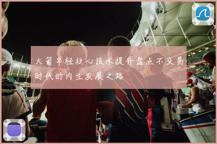 火箭年轻核心技术提升盘点不交易时代的内生发展之路