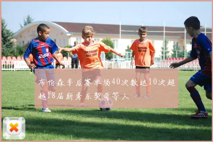 布伦森季后赛单场40次数达10次超越18届新秀东契奇等人