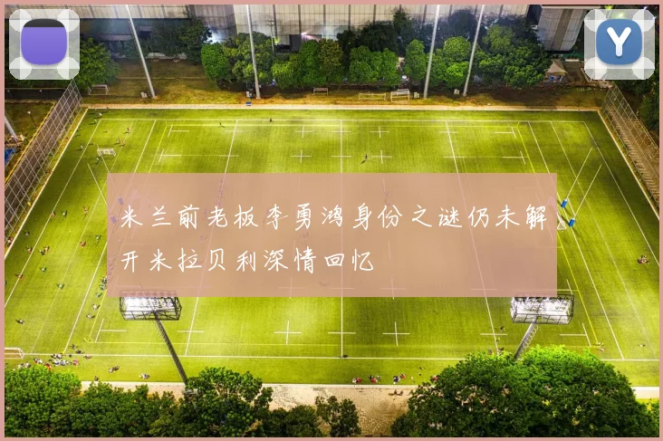 米兰前老板李勇鸿身份之谜仍未解开米拉贝利深情回忆