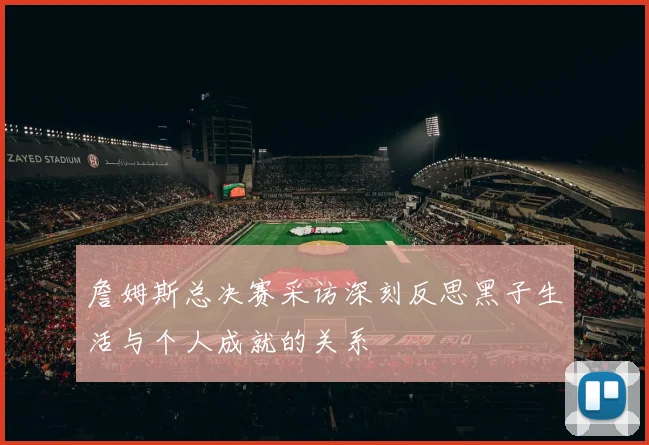 詹姆斯总决赛采访深刻反思黑子生活与个人成就的关系