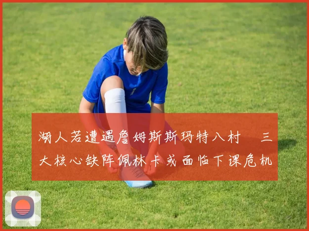 湖人若遭遇詹姆斯斯玛特八村塁三大核心缺阵佩林卡或面临下课危机