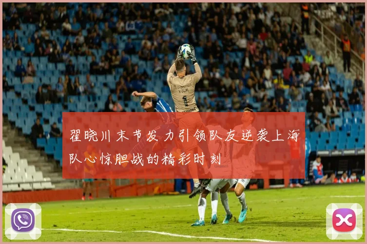 翟晓川末节发力引领队友逆袭上海队心惊胆战的精彩时刻