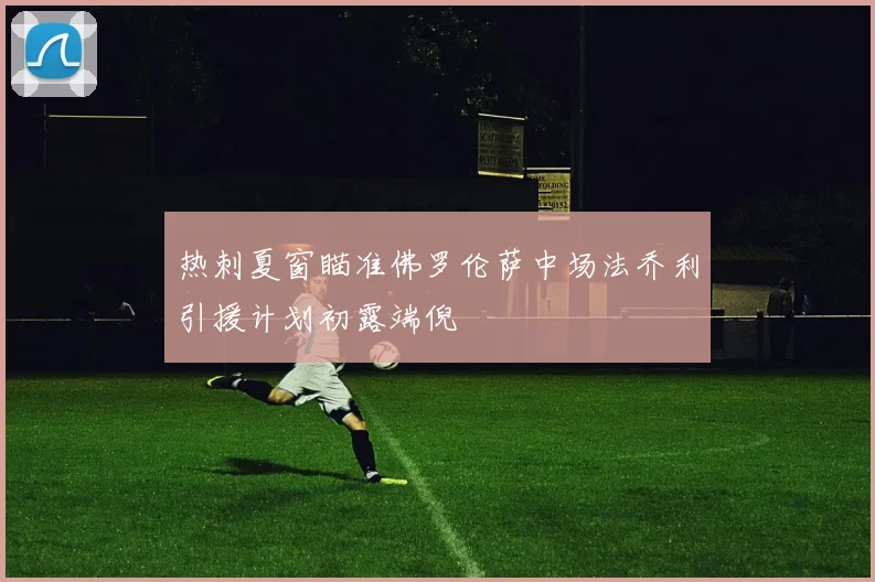 热刺夏窗瞄准佛罗伦萨中场法乔利引援计划初露端倪