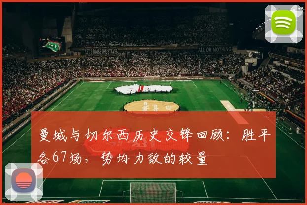 曼城与切尔西历史交锋回顾：胜平各67场，势均力敌的较量